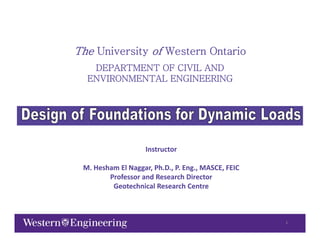 The University of Western Ontario
DEPARTMENT OF CIVIL AND
ENVIRONMENTAL ENGINEERING
ENVIRONMENTAL ENGINEERING
Instructor
Instructor
M. Hesham El Naggar, Ph.D., P. Eng
M. Hesham El Naggar, Ph.D., P. Eng., MASCE, FEIC 
., MASCE, FEIC 
es a agga , , g
es a agga , , g , SC , C
, SC , C
Professor and Research Director
Professor and Research Director
Geotechnical Research Centre
Geotechnical Research Centre
1
 