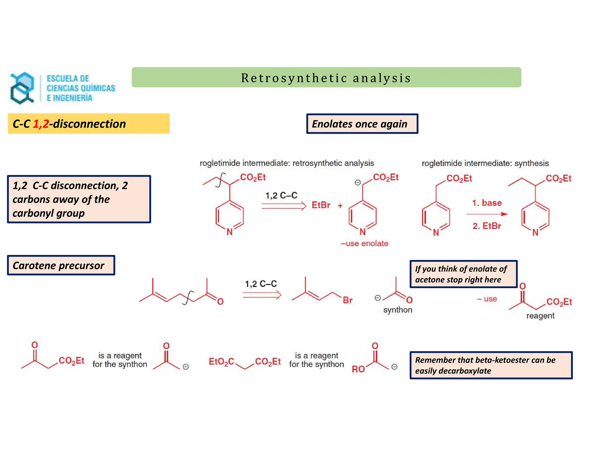 Re t ro synt he t i c a n a ly s is
Re t ro synt he t i c a n a ly s is
C-C 1,2-disconnection
1,2 C-C disconnection, 2
carbons away of the
carbonyl group
Carotene precursor If you think of enolate of
acetone stop right here
Remember that beta-ketoester can be
easily decarboxylate
Enolates once again
 