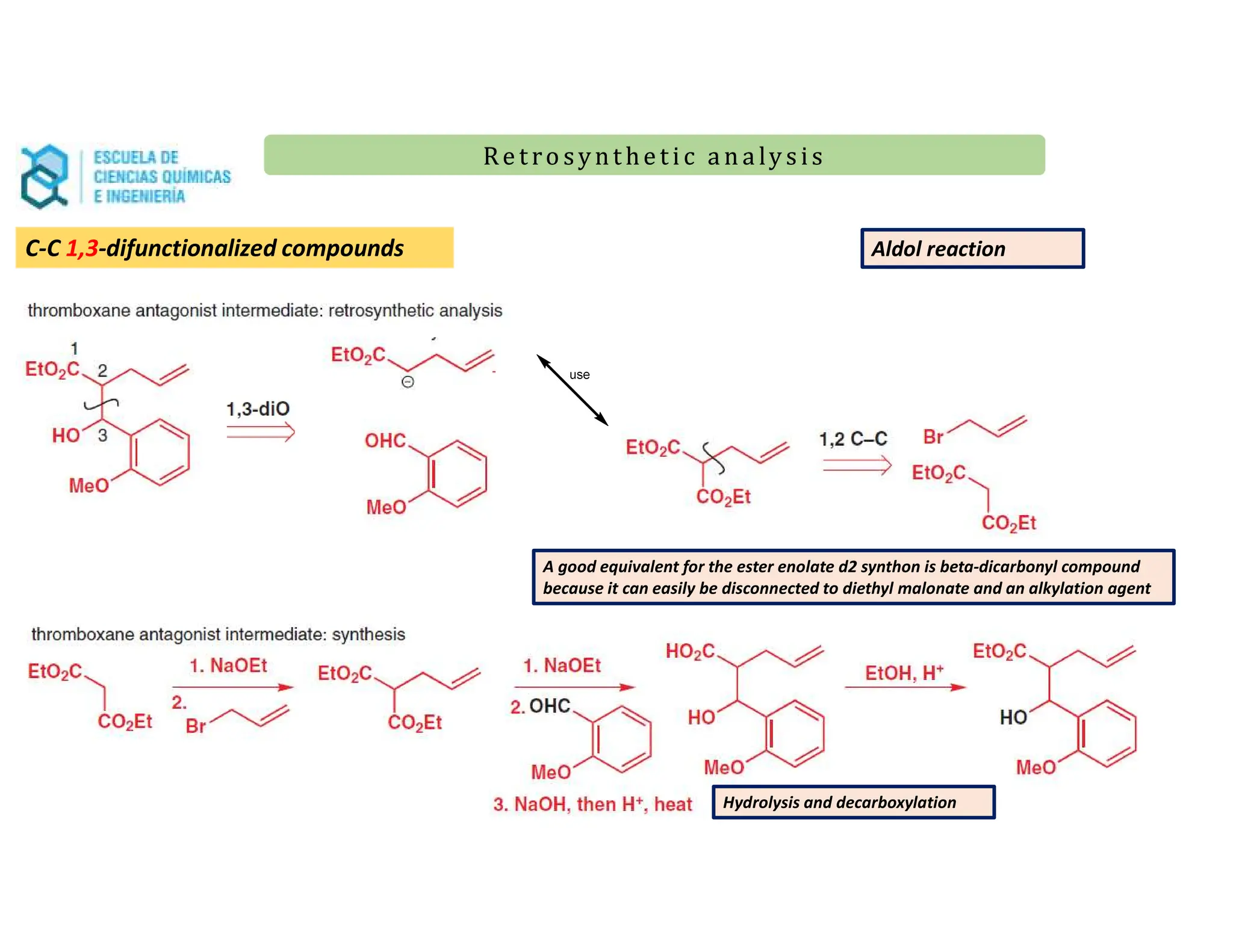 Re t ro synt he t i c a n a ly s is
Re t ro synt he t i c a n a ly s is
Aldol reaction
A good equivalent for the ester enolate d2 synthon is beta-dicarbonyl compound
because it can easily be disconnected to diethyl malonate and an alkylation agent
Hydrolysis and decarboxylation
C-C 1,3-difunctionalized compounds
 