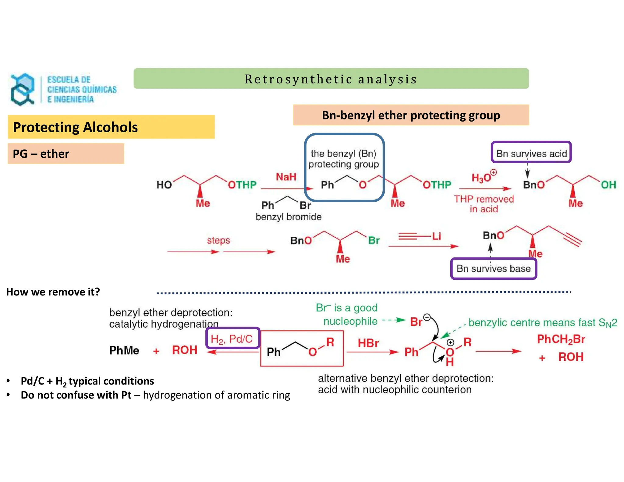 Re t ro synt he t i c a n a ly s is
Re t ro synt he t i c a n a ly s is
PG – ether
Bn-benzyl ether protecting group
How we remove it?
• Pd/C + H2 typical conditions
• Do not confuse with Pt – hydrogenation of aromatic ring
Protecting Alcohols
 