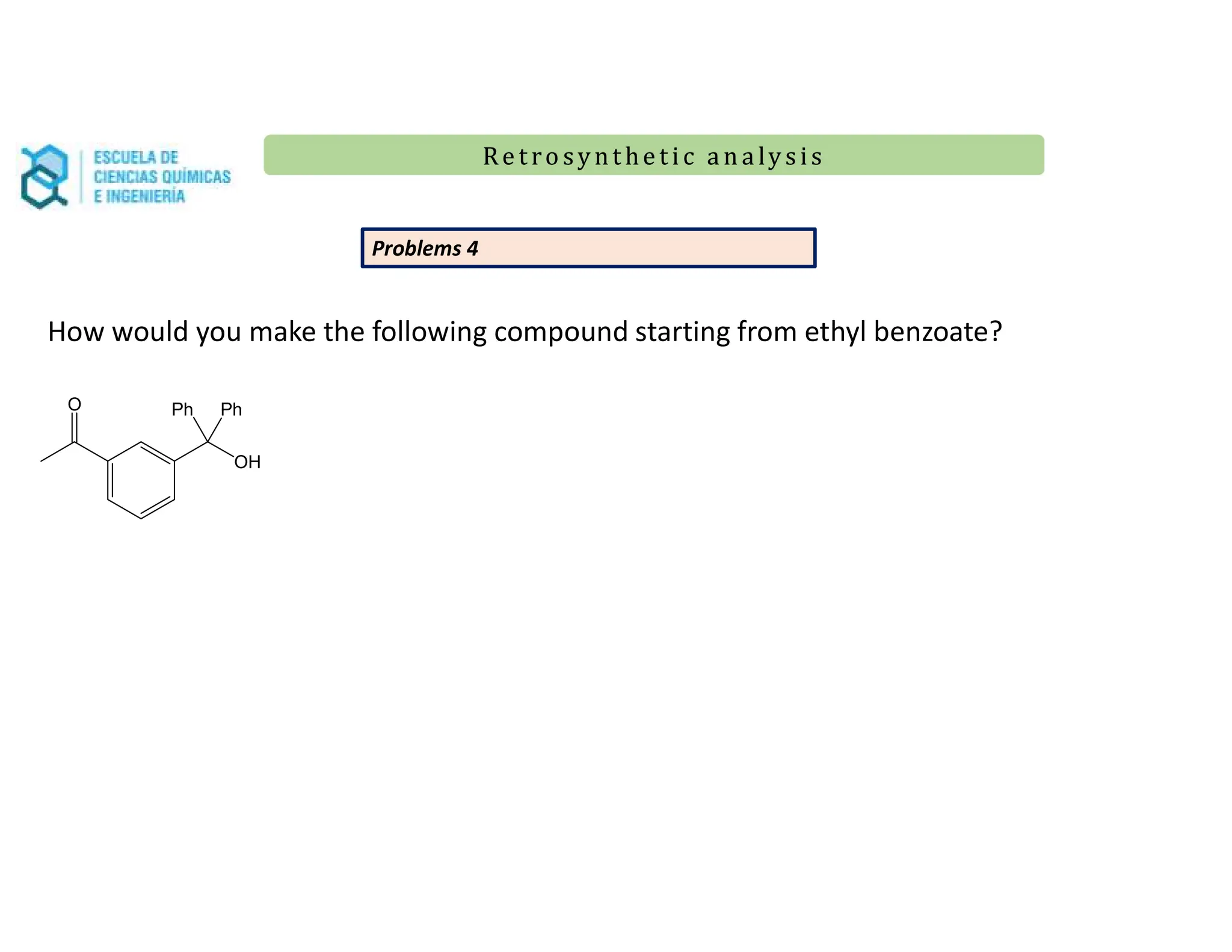 Re t ro synt he t i c a n a ly s is
Re t ro synt he t i c a n a ly s is
O
OH
Ph Ph
Problems 4
How would you make the following compound starting from ethyl benzoate?
 