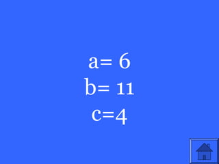 a= 6
b= 11
 c=4
 