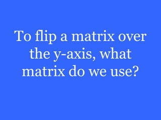 To flip a matrix over
  the y-axis, what
 matrix do we use?
 