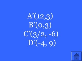 A’(12,3)
 B’(0,3)
C’(3/2, -6)
 D’(-4, 9)
 