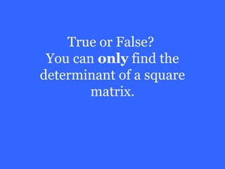 True or False?
 You can only find the
determinant of a square
        matrix.
 