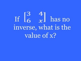 If           has no
inverse, what is the
    value of x?
 