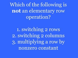 Which of the following is
not an elementary row
      operation?

  1. switching 2 rows
2. switching 2 columns
3. multiplying a row by
   nonzero constant
 