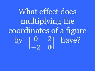 What effect does
   multiplying the
coordinates of a figure
 by            have?
 