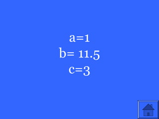 a=1
b= 11.5
 c=3
 