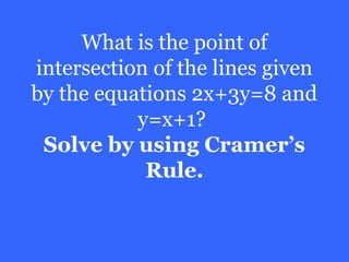 What is the point of
intersection of the lines given
by the equations 2x+3y=8 and
           y=x+1?
 Solve by using Cramer’s
            Rule.
 