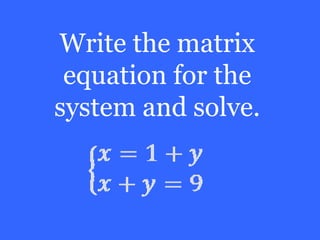 Write the matrix
 equation for the
system and solve.
 