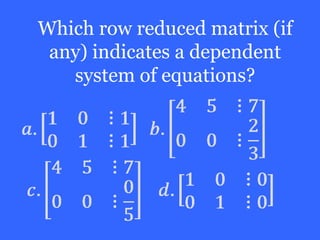 Which row reduced matrix (if
 any) indicates a dependent
   system of equations?
 