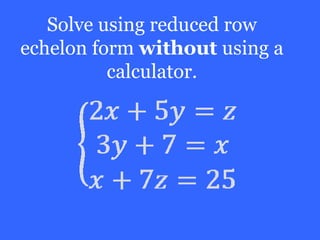 Solve using reduced row
echelon form without using a
          calculator.
 