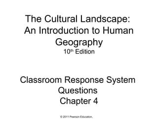 The Cultural Landscape:
An Introduction to Human
Geography
10th Edition

Classroom Response System
Questions
Chapter 4
© 2011 Pearson Education,

 