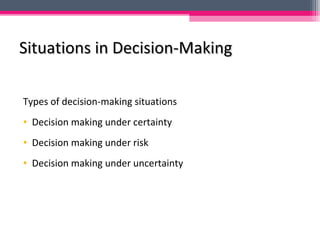 Situations in Decision-MakingSituations in Decision-Making
Types of decision-making situations
• Decision making under certainty
• Decision making under risk
• Decision making under uncertainty
 