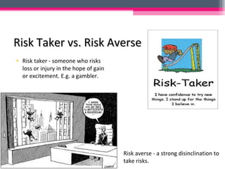 Risk Taker vs. Risk AverseRisk Taker vs. Risk Averse
• Risk taker - someone who risks
loss or injury in the hope of gain
or excitement. E.g. a gambler.
Risk averse - a strong disinclination to
take risks.
 