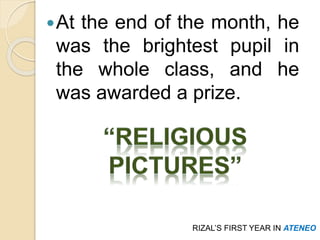 At the end of the month, he 
was the brightest pupil in 
the whole class, and he 
was awarded a prize. 
RIZAL’S FIRST YEAR IN ATENEO 
 