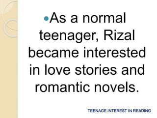 As a normal 
teenager, Rizal 
became interested 
in love stories and 
romantic novels. 
TEENAGE INTEREST IN READING 
 