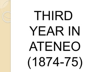 THIRD 
YEAR IN 
ATENEO 
(1874-75) 
 