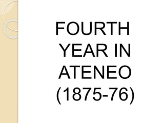 FOURTH 
YEAR IN 
ATENEO 
(1875-76) 
 
