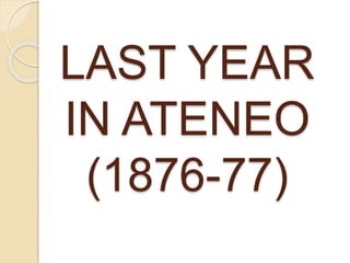 LAST YEAR 
IN ATENEO 
(1876-77) 
 