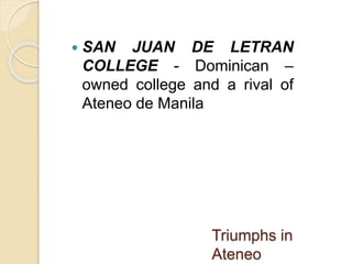  SAN JUAN DE LETRAN 
COLLEGE - Dominican – 
owned college and a rival of 
Ateneo de Manila 
Triumphs in 
Ateneo 
 