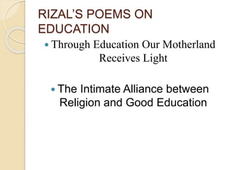 RIZAL’S POEMS ON 
EDUCATION 
 Through Education Our Motherland 
Receives Light 
 The Intimate Alliance between 
Religion and Good Education 
 