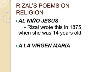 RIZAL’S POEMS ON 
RELIGION 
AL NIÑO JESUS 
- Rizal wrote this in 1875 
when she was 14 years old. 
A LA VIRGEN MARIA 
 
