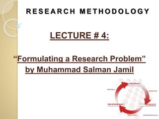 R E S E A R C H M E T H O D O L O G Y
LECTURE # 4:
“Formulating a Research Problem”
by Muhammad Salman Jamil
 