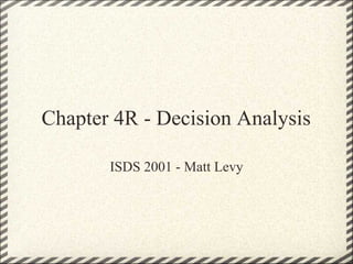 Chapter 4R - Decision Analysis

       ISDS 2001 - Matt Levy
 