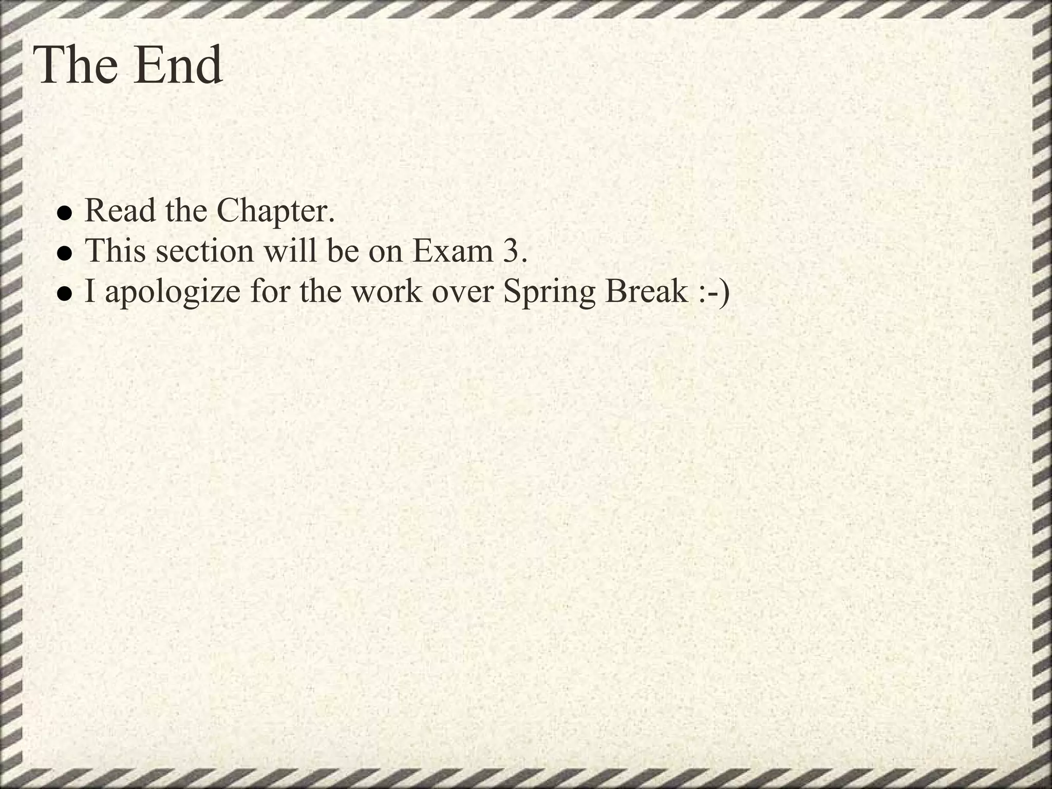 The End

 Read the Chapter.
 This section will be on Exam 3.
 I apologize for the work over Spring Break :-)
 