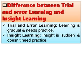  Trial and Error Learning: Learning is
gradual & needs practice.
 Insight Learning: Insight is ‘sudden’ &
doesn’t need practice.
 