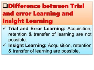  Trial and Error Learning: Acquisition,
retention & transfer of learning are not
possible.
 Insight Learning: Acquisition, retention
& transfer of learning are possible.
 