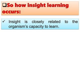  Insight is closely related to the
organism’s capacity to learn.
 