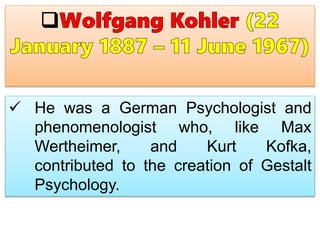  He was a German Psychologist and
phenomenologist who, like Max
Wertheimer, and Kurt Kofka,
contributed to the creation of Gestalt
Psychology.
 