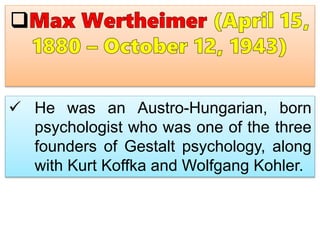  He was an Austro-Hungarian, born
psychologist who was one of the three
founders of Gestalt psychology, along
with Kurt Koffka and Wolfgang Kohler.
 