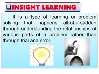 It is a type of learning or problem
solving that happens all-of-a-sudden
through understanding the relationships of
various parts of a problem rather than
through trial and error.
 