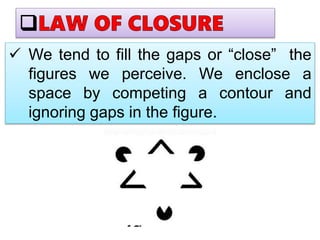  We tend to fill the gaps or “close” the
figures we perceive. We enclose a
space by competing a contour and
ignoring gaps in the figure.
 