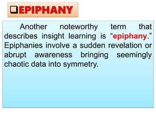 Another noteworthy term that
describes insight learning is “epiphany.”
Epiphanies involve a sudden revelation or
abrupt awareness bringing seemingly
chaotic data into symmetry.
 