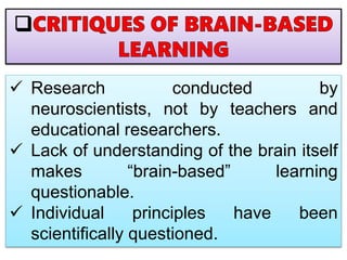  Research conducted by
neuroscientists, not by teachers and
educational researchers.
 Lack of understanding of the brain itself
makes “brain-based” learning
questionable.
 Individual principles have been
scientifically questioned.
 