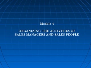 Module 4
ORGANIZING THE ACTIVITIES OF
SALES MANAGERS AND SALES PEOPLE
11
 