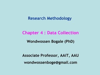 Research Methodology
Wondwossen Bogale (PhD)
Associate Professor, AAiT, AAU
wondwossenboge@gmail.com
Chapter 4 : Data Collection
 