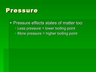 Pressure  Pressure effects states of matter too:  Less pressure = lower boiling point More pressure = higher boiling point  