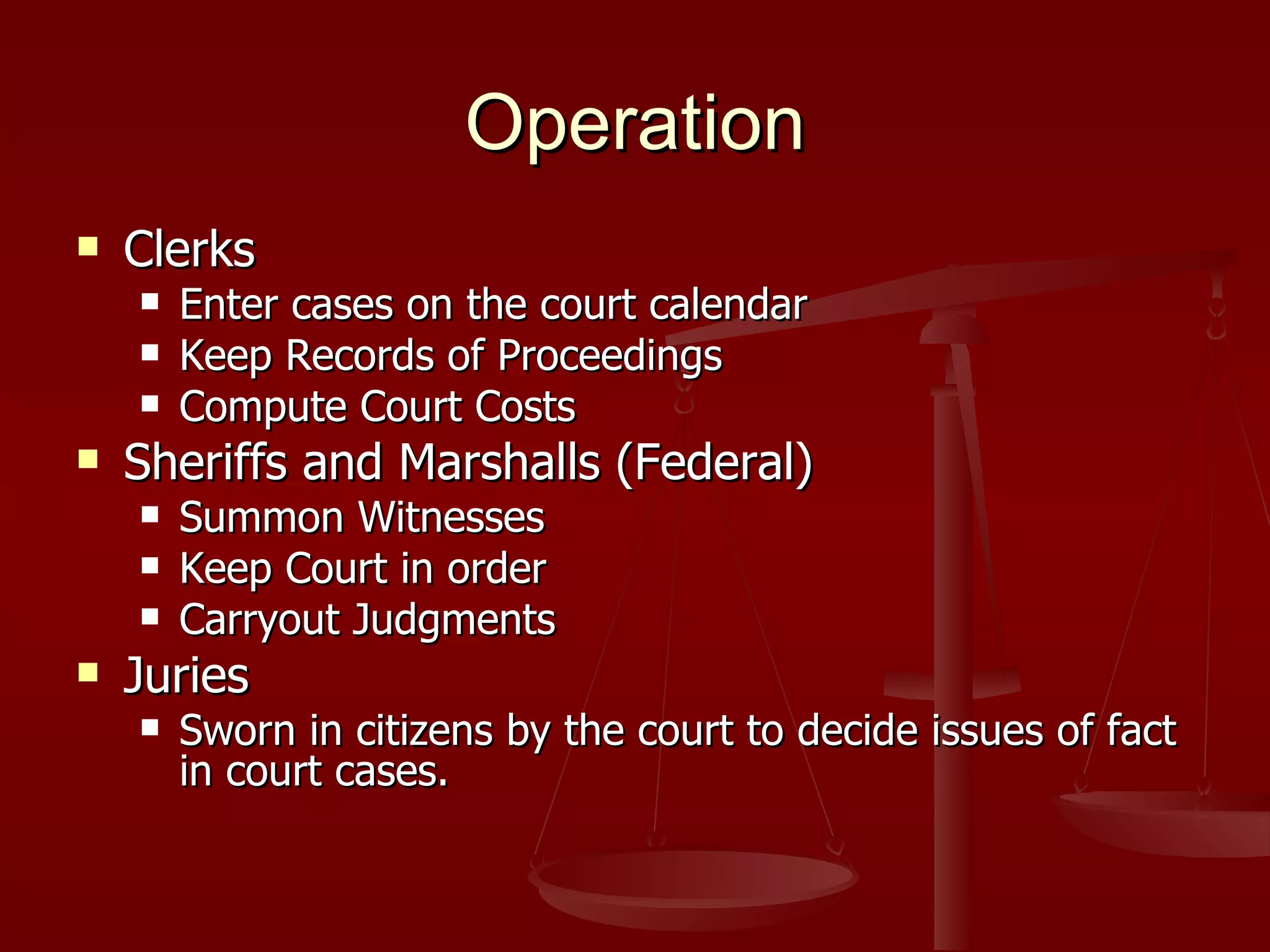 Operation Clerks Enter cases on the court calendar Keep Records of Proceedings Compute Court Costs Sheriffs and Marshalls (Federal) Summon Witnesses Keep Court in order Carryout Judgments Juries Sworn in citizens by the court to decide issues of fact in court cases. 