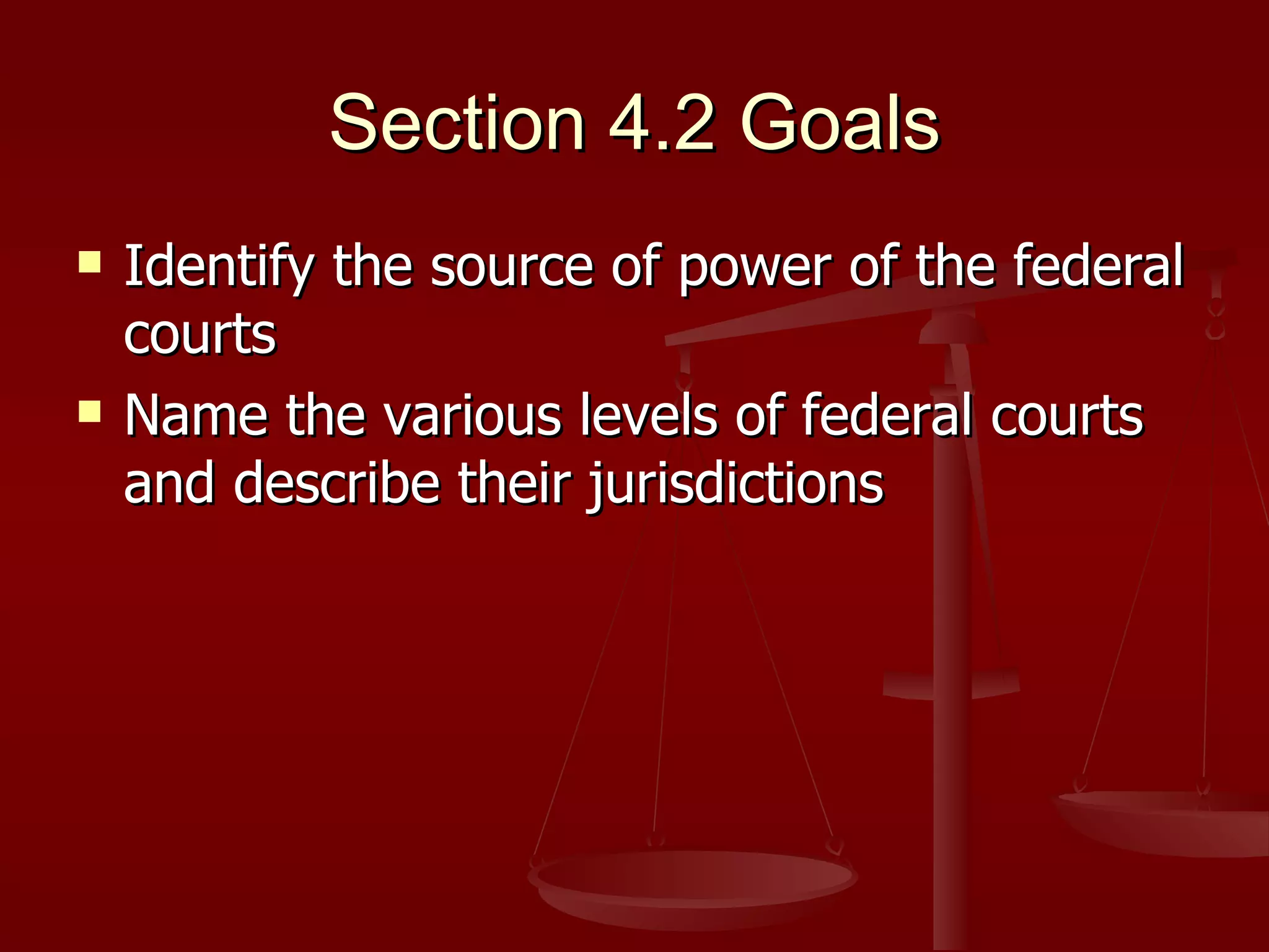 Section 4.2 Goals Identify the source of power of the federal courts Name the various levels of federal courts and describe their jurisdictions 