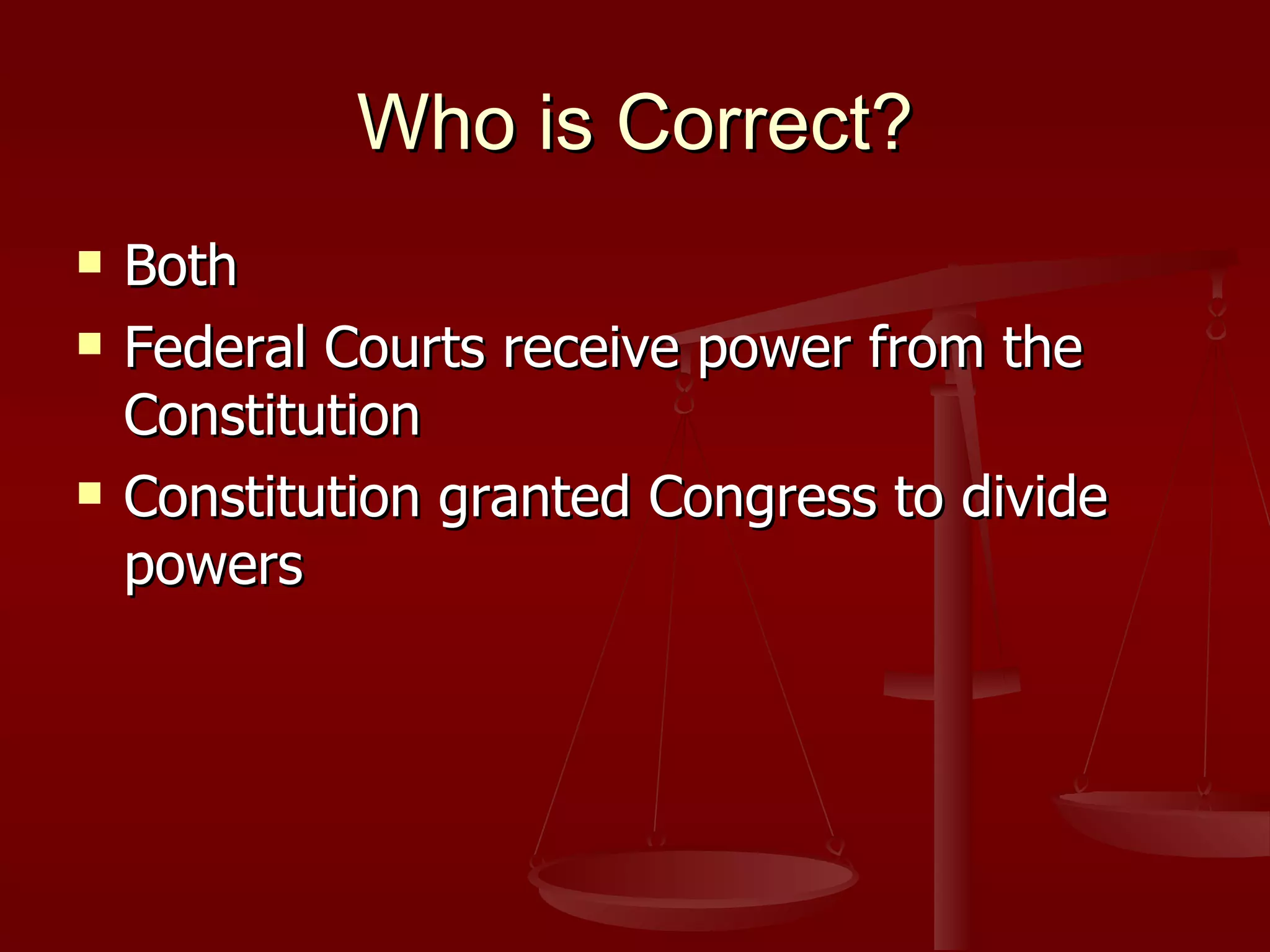 Who is Correct? Both Federal Courts receive power from the Constitution Constitution granted Congress to divide powers 