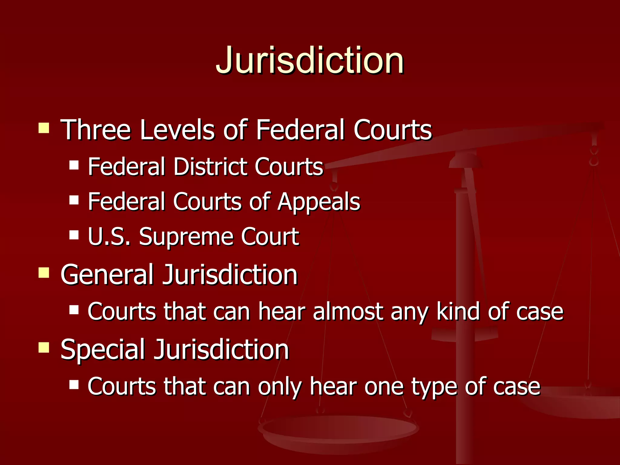 Jurisdiction Three Levels of Federal Courts Federal District Courts Federal Courts of Appeals U.S. Supreme Court General Jurisdiction Courts that can hear almost any kind of case Special Jurisdiction Courts that can only hear one type of case 