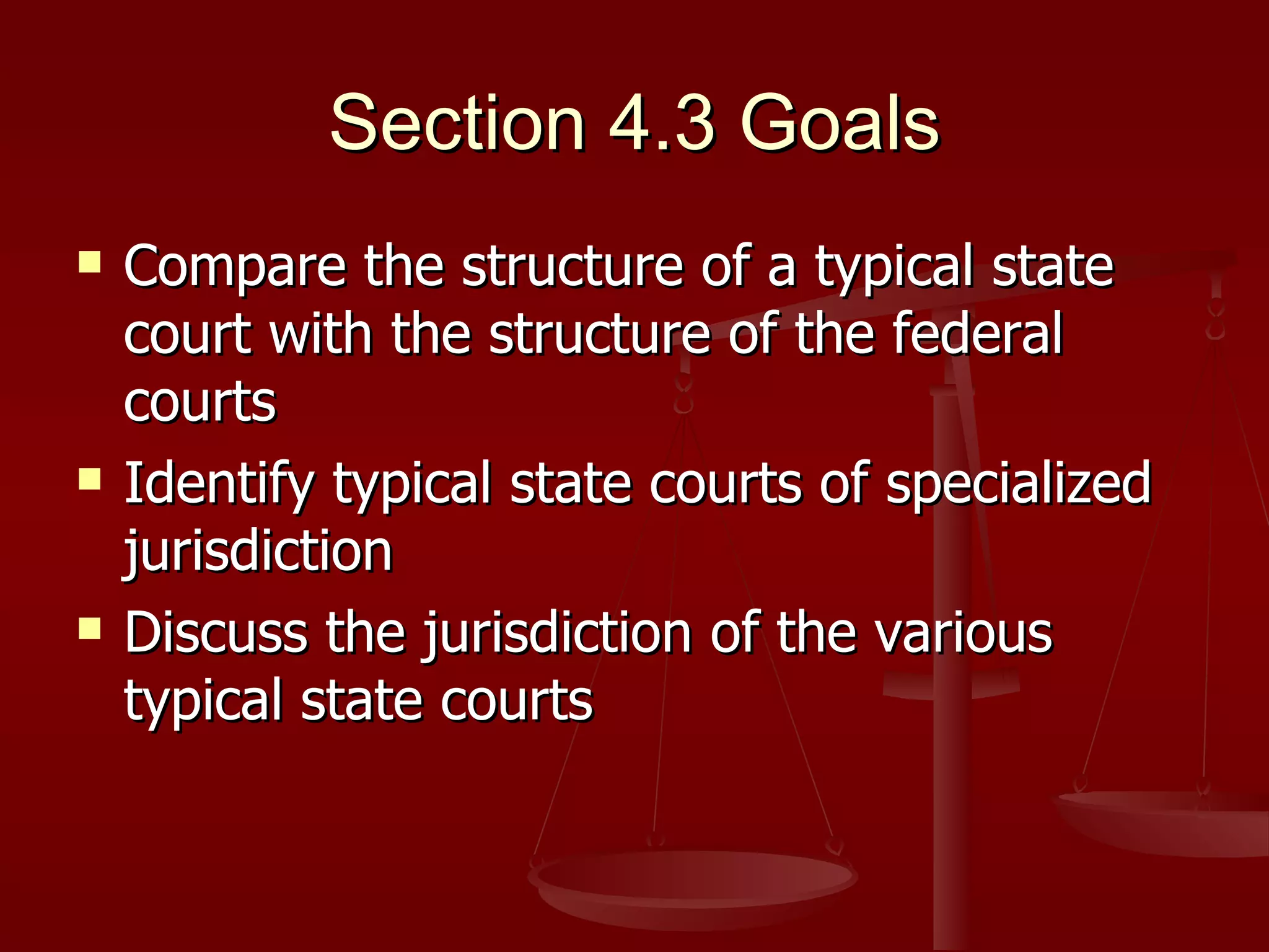 Section 4.3 Goals Compare the structure of a typical state court with the structure of the federal courts Identify typical state courts of specialized jurisdiction Discuss the jurisdiction of the various typical state courts 