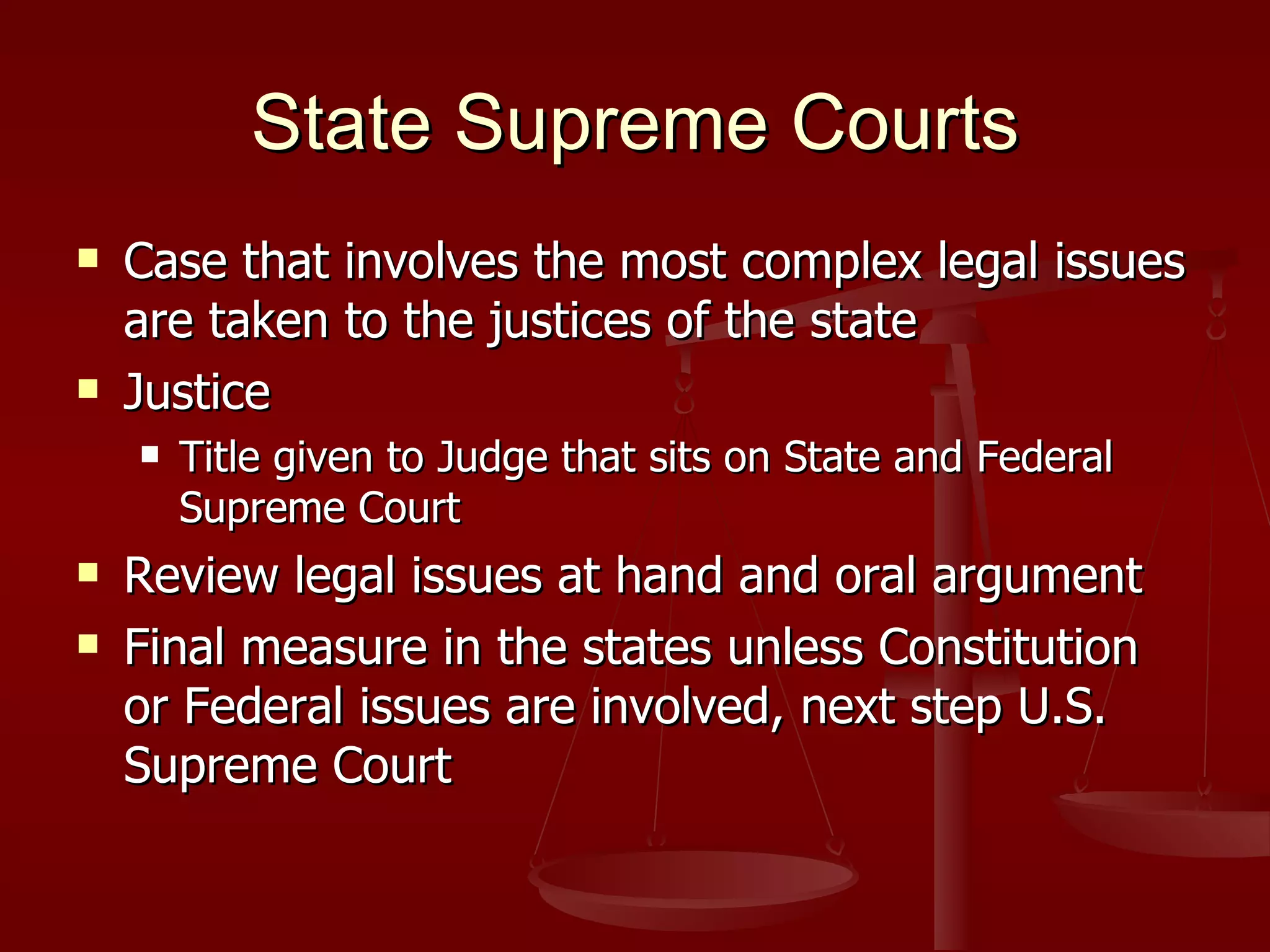 State Supreme Courts Case that involves the most complex legal issues are taken to the justices of the state Justice Title given to Judge that sits on State and Federal Supreme Court Review legal issues at hand and oral argument Final measure in the states unless Constitution or Federal issues are involved, next step U.S. Supreme Court 