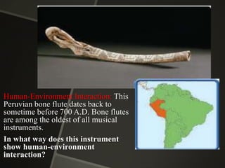 Human-Environment Interaction: This
Peruvian bone flute dates back to
sometime before 700 A.D. Bone flutes
are among the oldest of all musical
instruments.
In what way does this instrument
show human-environment
interaction?

 